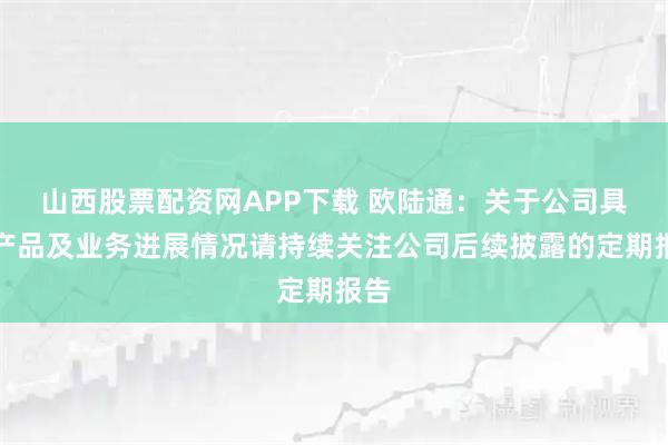 山西股票配资网APP下载 欧陆通：关于公司具体产品及业务进展情况请持续关注公司后续披露的定期报告