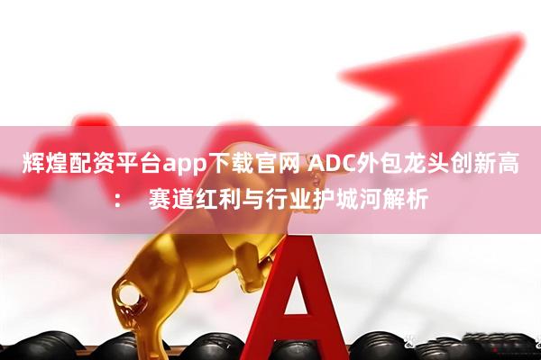 辉煌配资平台app下载官网 ADC外包龙头创新高：  赛道红利与行业护城河解析
