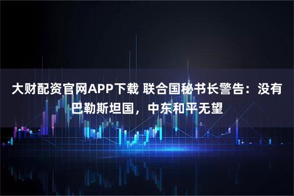 大财配资官网APP下载 联合国秘书长警告：没有巴勒斯坦国，中东和平无望