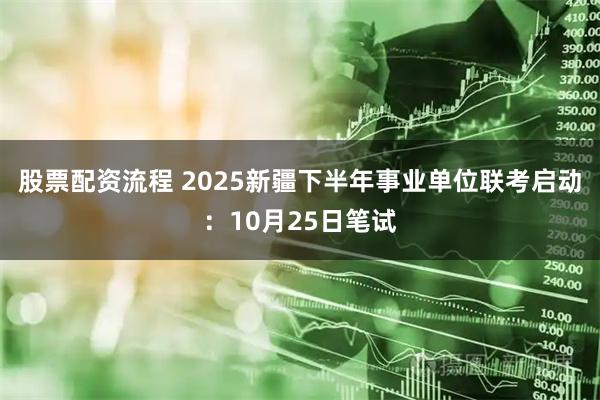 股票配资流程 2025新疆下半年事业单位联考启动：10月25日笔试