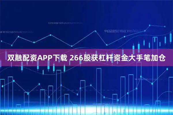 双融配资APP下载 266股获杠杆资金大手笔加仓