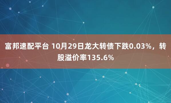 富邦速配平台 10月29日龙大转债下跌0.03%,转股溢价率135.6%