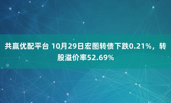 共赢优配平台 10月29日宏图转债下跌0.21%,转股溢价率52.69%