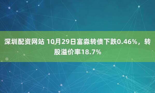 深圳配资网站 10月29日富淼转债下跌0.46%，转股溢价率18.7%
