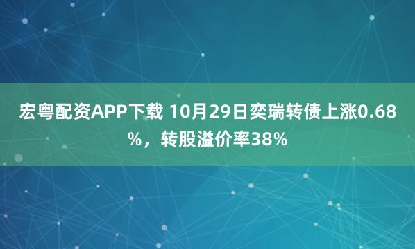 宏粤配资APP下载 10月29日奕瑞转债上涨0.68%,转股溢价率38%