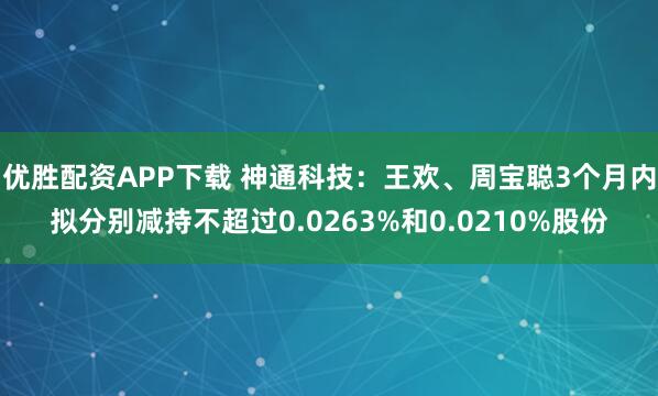 优胜配资APP下载 神通科技：王欢、周宝聪3个月内拟分别减持不超过0.0263%和0.0210%股份