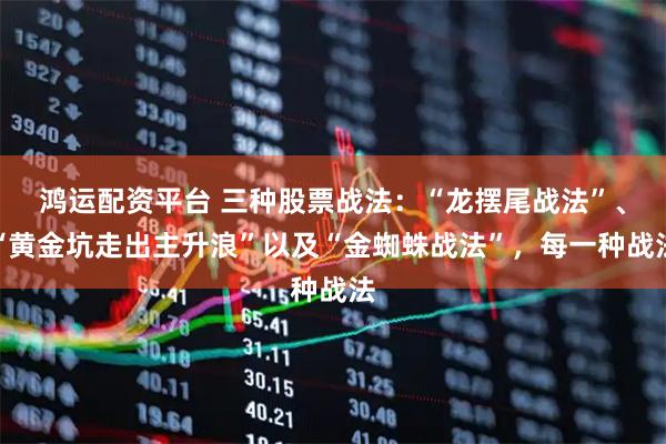 鸿运配资平台 三种股票战法：“龙摆尾战法”、“黄金坑走出主升浪”以及“金蜘蛛战法”，每一种战法