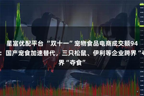 星富优配平台 “双十一”宠物食品电商成交额94亿元:国产宠食加速替代,三只松鼠、伊利等企业跨界“夺食”