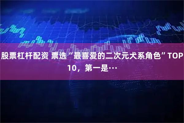 股票杠杆配资 票选“最喜爱的二次元犬系角色”TOP10,第一是···