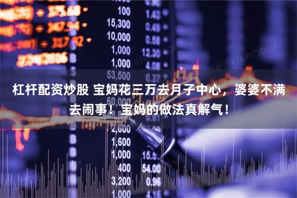 杠杆配资炒股 宝妈花三万去月子中心，婆婆不满去闹事！宝妈的做法真解气！