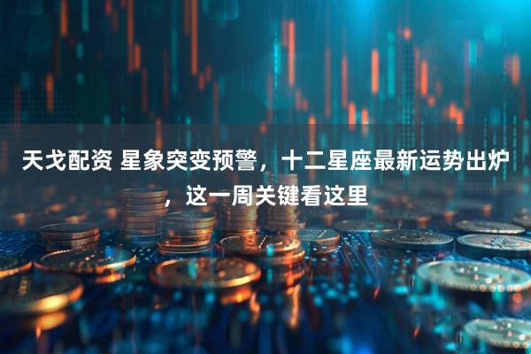 天戈配资 星象突变预警,十二星座最新运势出炉,这一周关键看这里