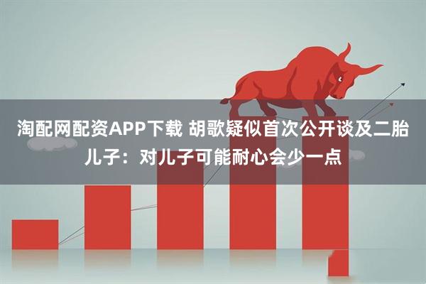 淘配网配资APP下载 胡歌疑似首次公开谈及二胎儿子:对儿子可能耐心会少一点