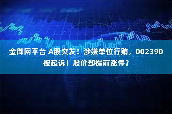 金御网平台 A股突发!涉嫌单位行贿,002390被起诉!股价却提前涨停?