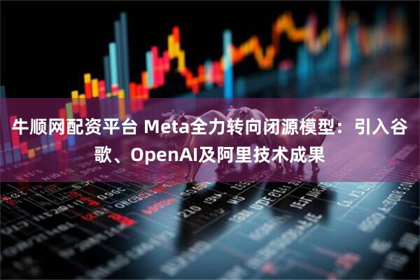 牛顺网配资平台 Meta全力转向闭源模型:引入谷歌、OpenAI及阿里技术成果