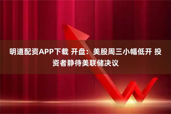 明道配资APP下载 开盘:美股周三小幅低开 投资者静待美联储决议