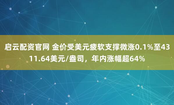 启云配资官网 金价受美元疲软支撑微涨0.1%至4311.64美元/盎司，年内涨幅超64%