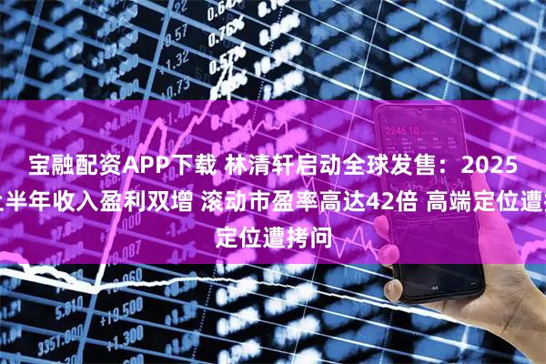 宝融配资APP下载 林清轩启动全球发售：2025年上半年收入盈利双增 滚动市盈率高达42倍 高端定位遭拷问