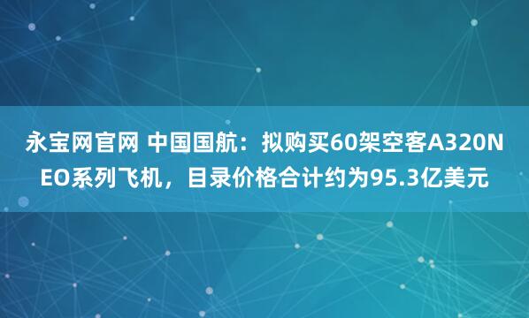 永宝网官网 中国国航:拟购买60架空客A320NEO系列飞机,目录价格合计约为95.3亿美元