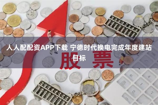 人人配配资APP下载 宁德时代换电完成年度建站目标