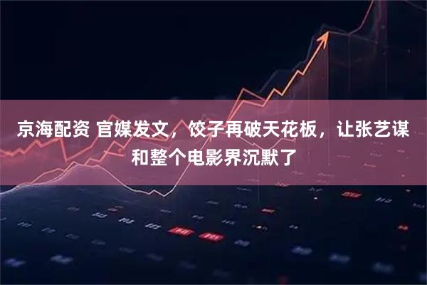 京海配资 官媒发文，饺子再破天花板，让张艺谋和整个电影界沉默了
