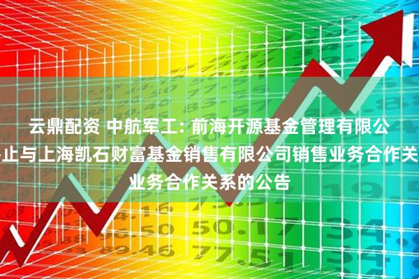 云鼎配资 中航军工: 前海开源基金管理有限公司关于终止与上海凯石财富基金销售有限公司销售业务合作关系的公告