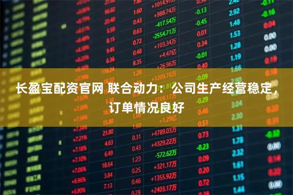 长盈宝配资官网 联合动力：公司生产经营稳定，订单情况良好