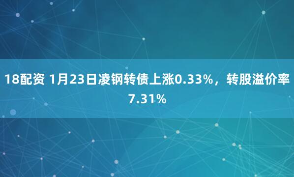 18配资 1月23日凌钢转债上涨0.33%，转股溢价率7.31%