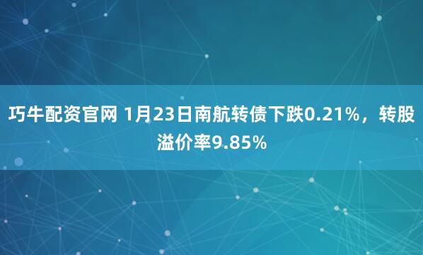 巧牛配资官网 1月23日南航转债下跌0.21%，转股溢价率9.85%