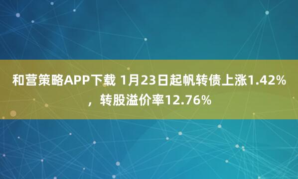 和营策略APP下载 1月23日起帆转债上涨1.42%，转股溢价率12.76%