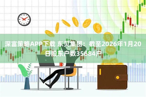 深富策略APP下载 东贝集团：截至2026年1月20日股东户数35684户