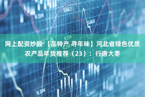 网上配资炒股 【品特产 寻年味】河北省绿色优质农产品年货推荐（23）：行唐大枣