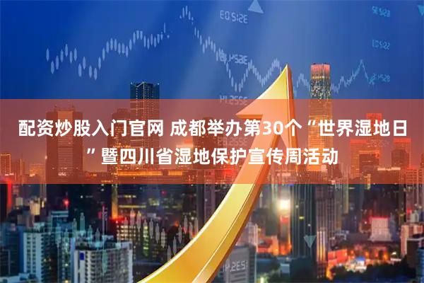 配资炒股入门官网 成都举办第30个“世界湿地日”暨四川省湿地保护宣传周活动