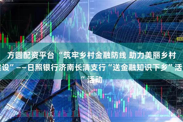 方圆配资平台 “筑牢乡村金融防线 助力美丽乡村建设”——日照银行济南长清支行“送金融知识下乡”活动