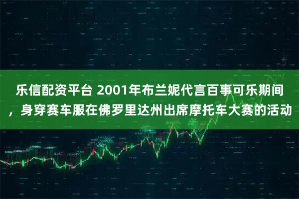 乐信配资平台 2001年布兰妮代言百事可乐期间，身穿赛车服在佛罗里达州出席摩托车大赛的活动