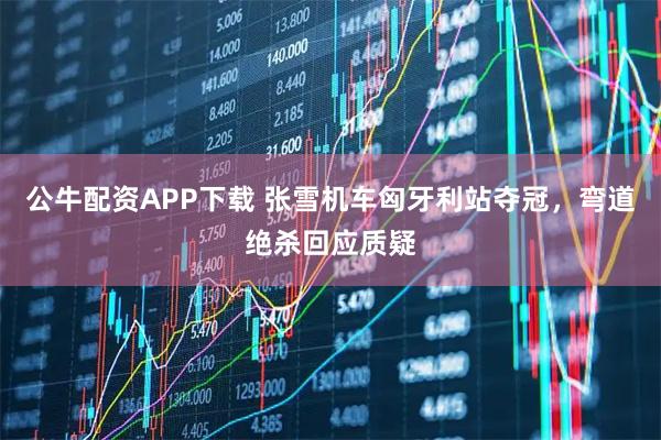公牛配资APP下载 张雪机车匈牙利站夺冠，弯道绝杀回应质疑