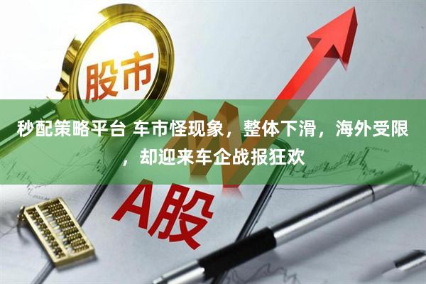 秒配策略平台 车市怪现象，整体下滑，海外受限，却迎来车企战报狂欢
