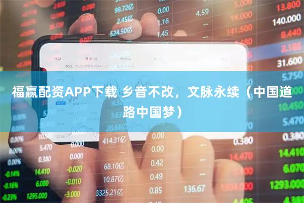 福赢配资APP下载 乡音不改，文脉永续（中国道路中国梦）