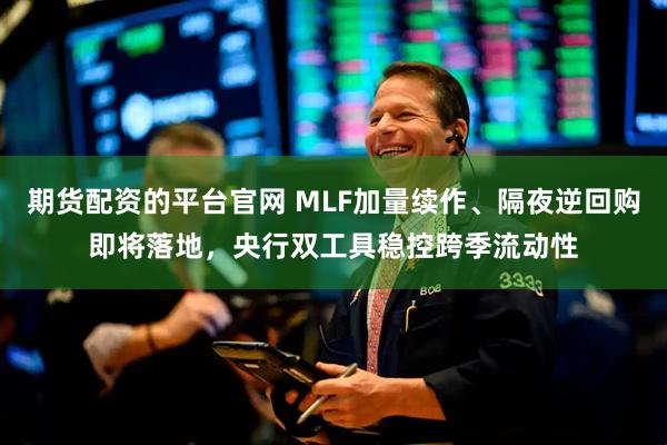 期货配资的平台官网 MLF加量续作、隔夜逆回购即将落地，央行双工具稳控跨季流动性