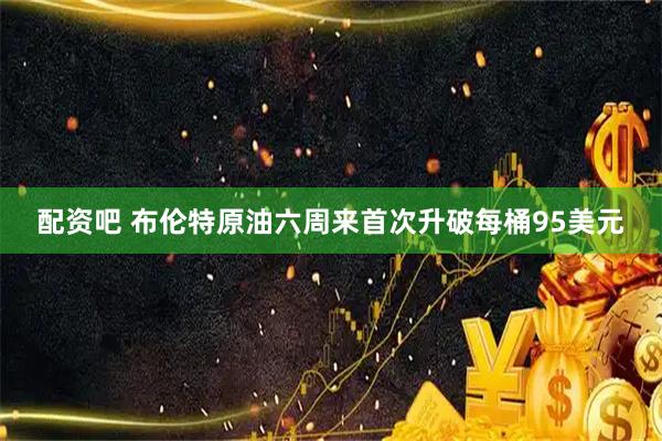配资吧 布伦特原油六周来首次升破每桶95美元