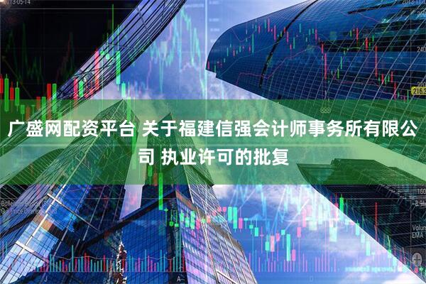 广盛网配资平台 关于福建信强会计师事务所有限公司 执业许可的批复